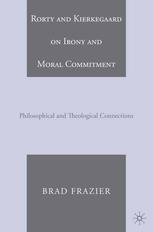 Rorty And Kierkegaard On Irony And Moral Commitment Philosophical And Theological Connections Brad Frazier Auth