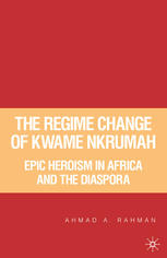 The Regime Change Of Kwame Nkrumah Epic Heroism In Africa And The Diaspora Ahmad A Rahman Auth