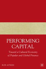 Performing Capital Toward A Cultural Economy Of Popular And Global Finance Rob Aitken Auth