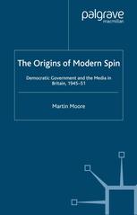 The Origins Of Modern Spin Democratic Government And The Media In Britain 194551 Martin Moore Auth