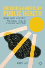 Building American Public Health Urban Planning Architecture And The Quest For Better Health In The United States Russell Lopez Auth