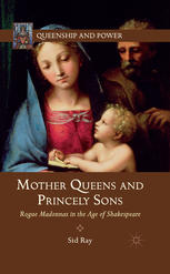 Mother Queens And Princely Sons Rogue Madonnas In The Age Of Shakespeare Sid Ray Auth