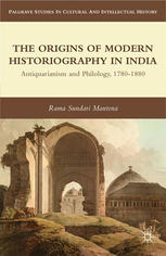 The Origins Of Modern Historiography In India Antiquarianism And Philology 17801880 Rama Sundari Mantena Auth
