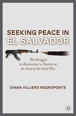Seeking Peace In El Salvador The Struggle To Reconstruct A Nation At The End Of The Cold War Diana Villiers Negroponte