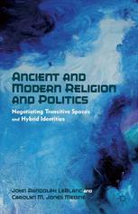 Ancient And Modern Religion And Politics Negotiating Transitive Spaces And Hybrid Identities John Randolph Leblanc