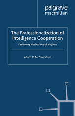 The Professionalization Of Intelligence Cooperation Fashioning Method Out Of Mayhem Adam D M Svendsen Auth