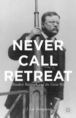 Never Call Retreat Theodore Roosevelt And The Great War J Lee Thompson