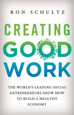 Creating Good Work The Worlds Leading Social Entrepreneurs Show How To Build A Healthy Economy Ron Schultz Eds