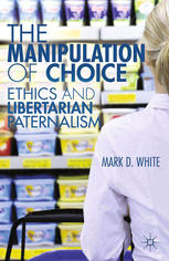 The Manipulation Of Choice Ethics And Libertarian Paternalism 1st Edition Mark D White Auth