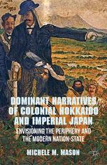 Dominant Narratives Of Colonial Hokkaido And Imperial Japan Envisioning The Periphery And The Modern Nationstate Michele M Mason Auth