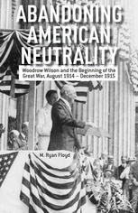 Abandoning American Neutrality Woodrow Wilson And The Beginning Of The Great War August 1914december 1915 M Ryan Floyd Auth