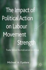 The Impact Of Political Action On Labour Movement Strength Trade Union Revitalisation In Africa Michael A Oyelere Auth
