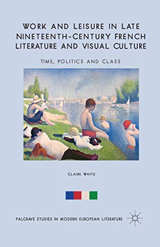 Work And Leisure In Late Nineteenthcentury French Literature And Visual Culture Time Politics And Class Palgrave Studies In Modern European Literature 1st Edition Claire White