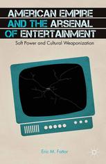 American Empire And The Arsenal Of Entertainment Soft Power And Cultural Weaponization 1st Edition Eric M Fattor Auth