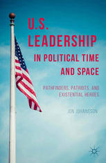 Us Leadership In Political Time And Space Pathfinders Patriots And Existential Heroes Jon Johansson Auth