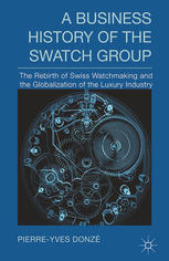 A Business History Of The Swatch Group The Rebirth Of Swiss Watchmaking And The Globalization Of The Luxury Industry Pierreyves Donz