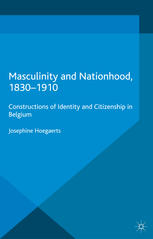 Masculinity And Nationhood 18301910 Constructions Of Identity And Citizenship In Belgium Josephine Hoegaerts Auth