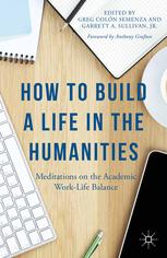 How To Build A Life In The Humanities Meditations On The Academic Worklife Balance 1st Edition Greg Coln Semenza