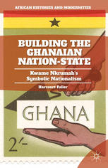 Building The Ghanaian Nationstate Kwame Nkrumahs Symbolic Nationalism Harcourt Fuller Auth