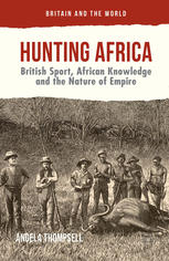 Hunting Africa British Sport African Knowledge And The Nature Of Empire Angela Thompsell Auth