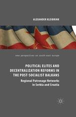 Political Elites And Decentralization Reforms In The Postsocialist Balkans Regional Patronage Networks In Serbia And Croatia Alexander Kleibrink Auth