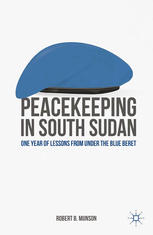 Peacekeeping In South Sudan One Year Of Lessons From Under The Blue Beret Robert B Munson Auth