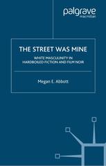 The Street Was Mine White Masculinity In Hardboiled Fiction And Film Noir Megan E Abott Auth