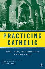 Practicing Catholic Ritual Body And Contestation In Catholic Faith Bruce T Morrill