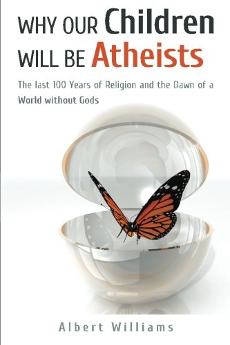 Why Our Children Will Be Atheists The Last 100 Years Of Religion And The Dawn Of A World Without Gods 1st Edition Albert Williams