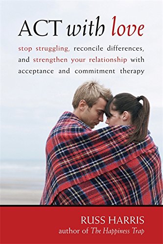 Act With Love Stop Struggling Reconcile Differences And Strengthen Your Relationship With Acceptance And Commitment Therapy 1st Edition Russ Harris