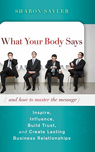 What Your Body Says And How To Master The Message Inspire Influence Build Trust And Create Lasting Business Relationships Description Based On Print Version Record 1st Edition Sayler