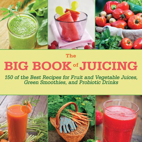 The Big Book Of Juicing 150 Of The Best Recipes For Fruit And Vegetable Juices Green Smoothies And Probiotic Drinks Skyhorse Publishing Inc