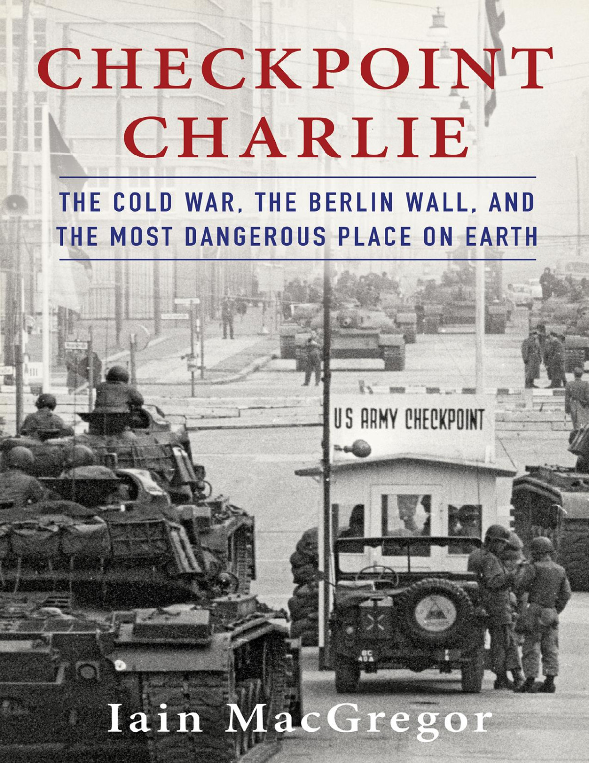 Checkpoint Charlie The Cold War The Berlin Wall And The Most Dangerous Place On Earth Iain Macgregor