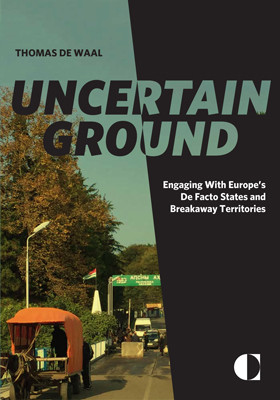 Uncertain Ground Engaging With Europes De Facto States And Breakaway Territories Thomas De Waal