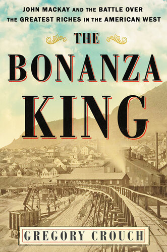 The Bonanza King John Mackay And The Battle Over The Greatest Riches In The American West 1st Edition Gregory Crouch