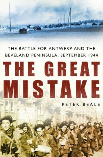 The Great Mistake The Battle For Antwerp And The Beveland Peninsula September 1944 Peter Beale