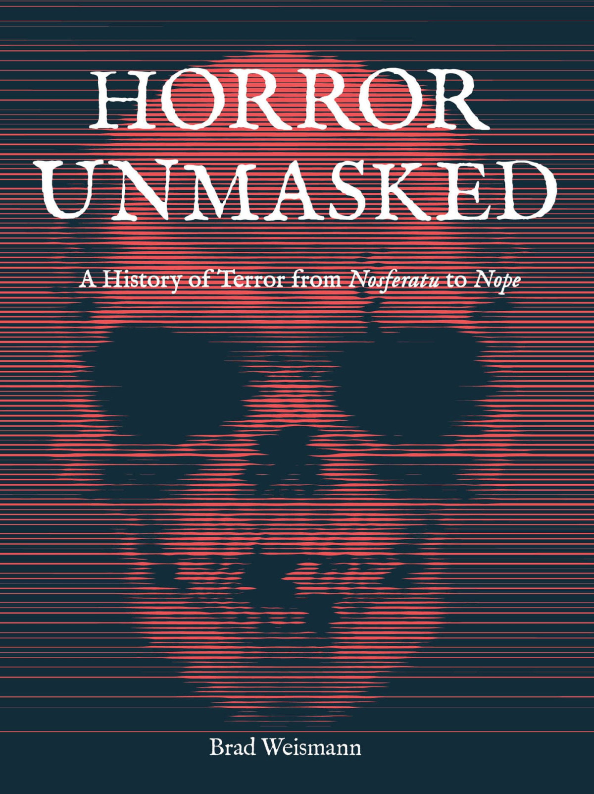 Horror Unmasked A History Of Terror From Nosferatu To Nope Brad Weismann