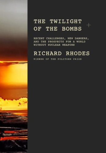 The Twilight Of The Bombs Recent Challenges New Dangers And The Prospects For A World Without Nuclear Weapons Richard Rhodes