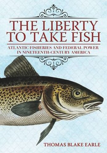 The Liberty To Take Fish Atlantic Fisheries And Federal Power In Nineteenthcentury America Thomas Blake Earle