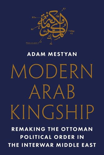 Modern Arab Kingship Remaking The Ottoman Political Order In The Interwar Middle East Adam Mestyan
