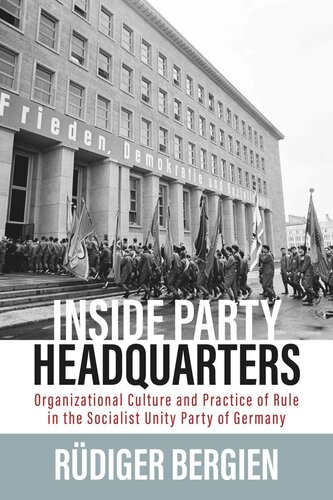 Inside Party Headquarters Organizational Culture And Practice Of Rule In The Socialist Unity Party Of Germany Rdiger Bergien
