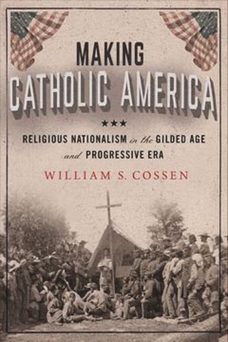 Making Catholic America Religious Nationalism In The Gilded Age And Progressive Era William S Cossen