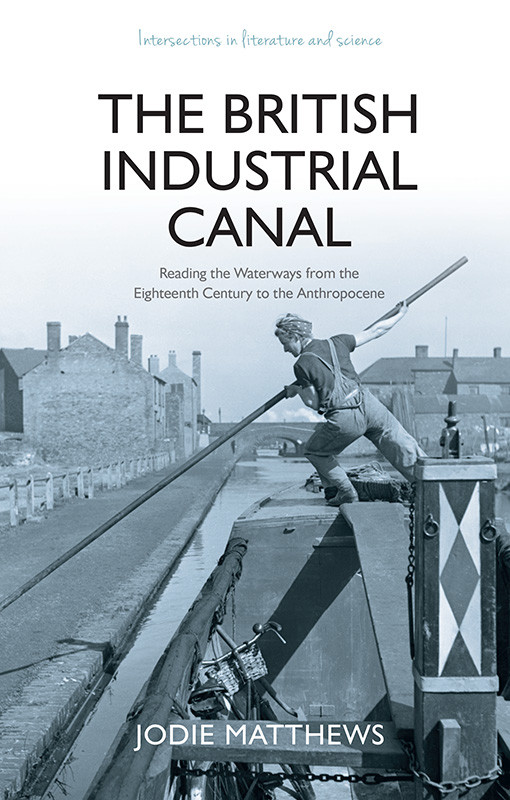 The British Industrial Canal Reading The Waterways From The Eighteenth Century To The Anthropocene Jodie Matthews