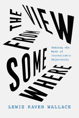 The View From Somewhere Undoing The Myth Of Journalistic Objectivity 1st Edition Lewis Raven Wallace