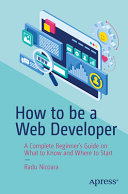 How To Be A Web Developer A Complete Beginners Guide On What To Know And Where To Start 1st Edition Radu Nicoara