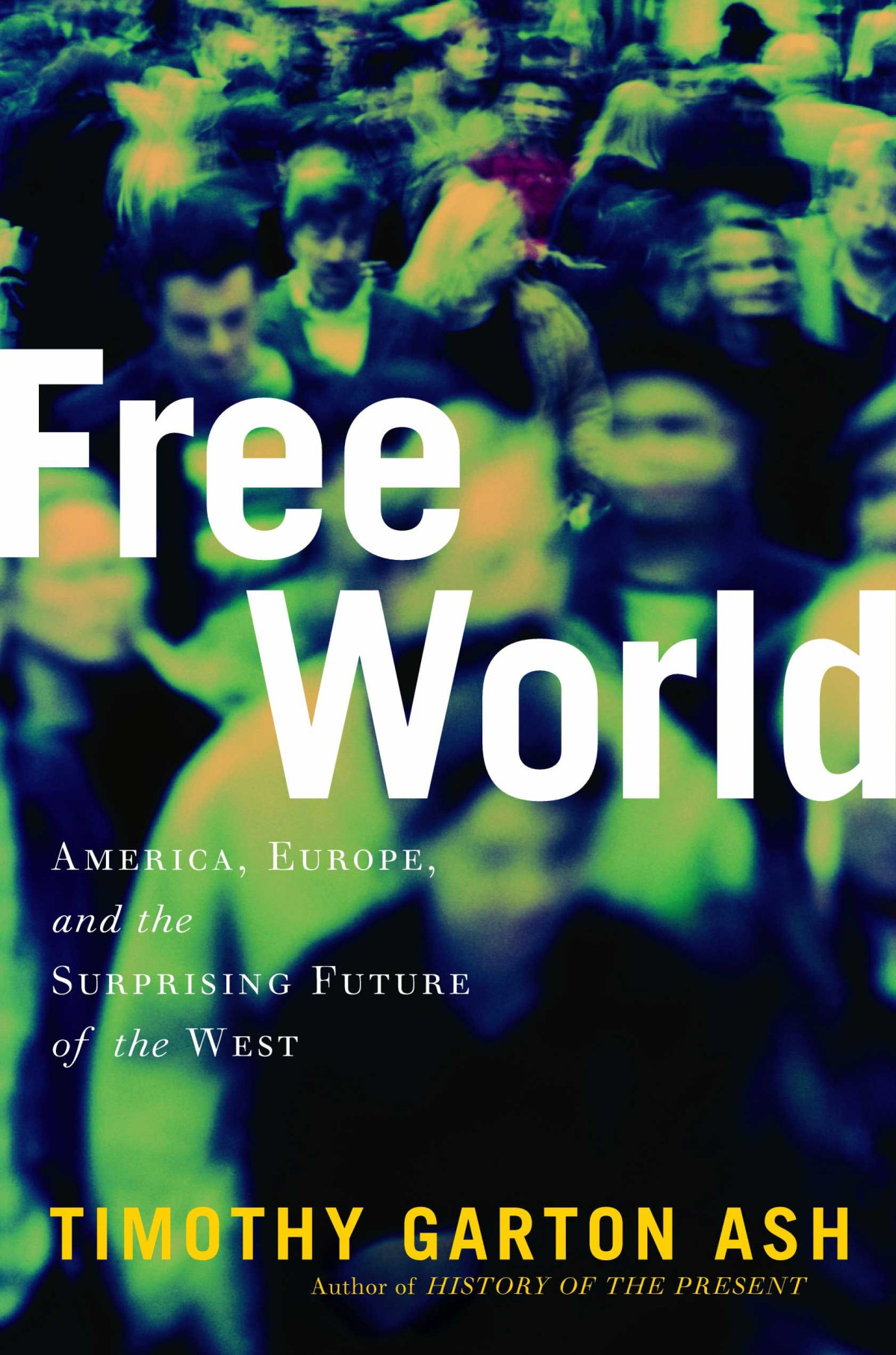 Free World America Europe And The Surprising Future Of The West 1st Edition Timothy Garton Ash