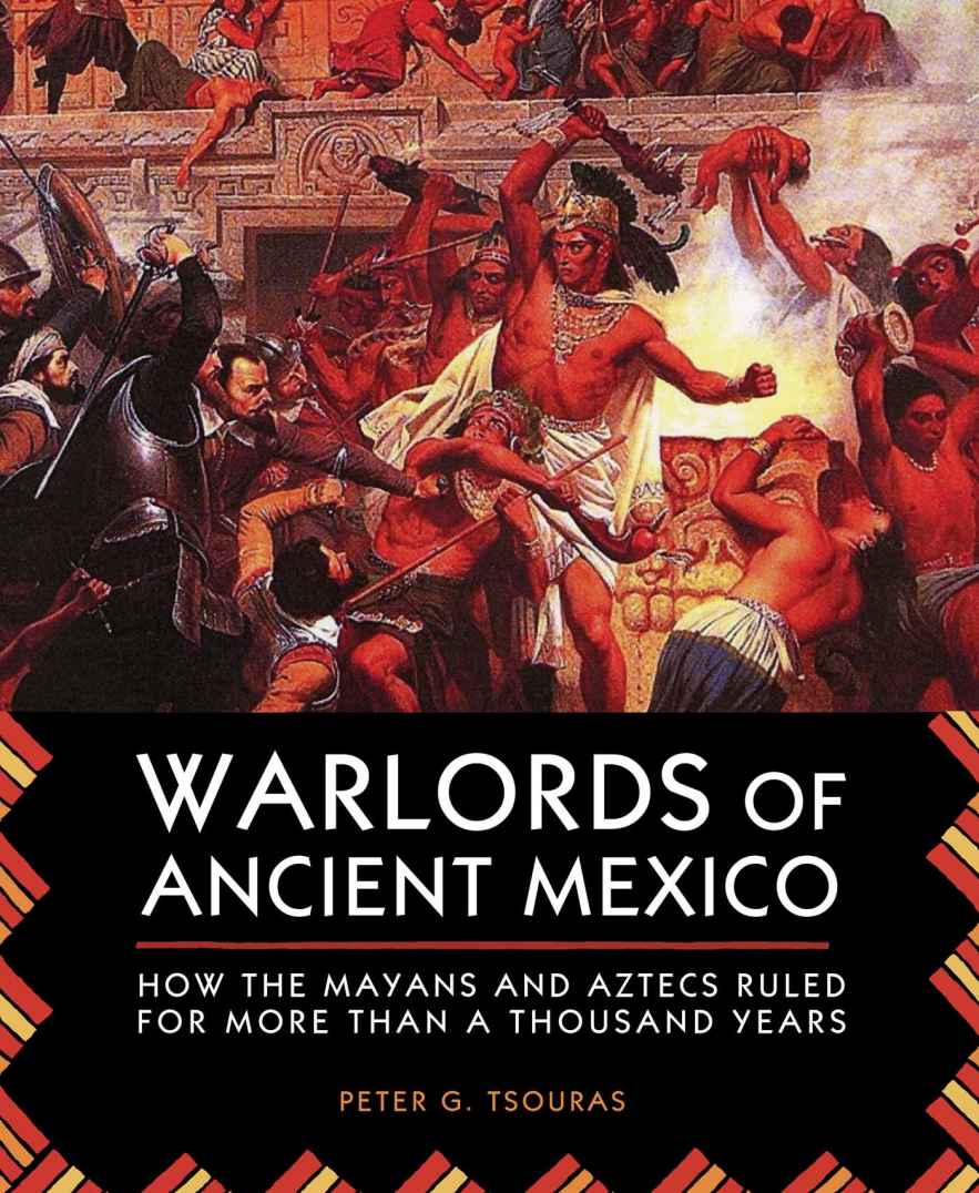 Warlords Of Ancient Mexico How The Mayans And Aztecs Ruled For More Than A Thousand Years Peter G Tsouras