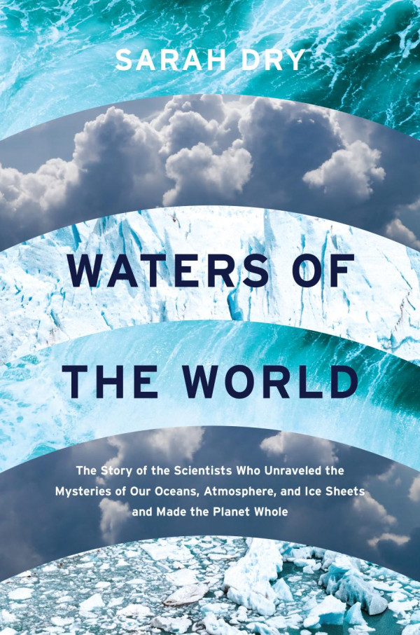 Waters Of The World The Story Of The Scientists Who Unraveled The Mysteries Of Our Oceans Atmosphere And Ice Sheets And Made The Planet Whole 1st Edition Sarah Dry