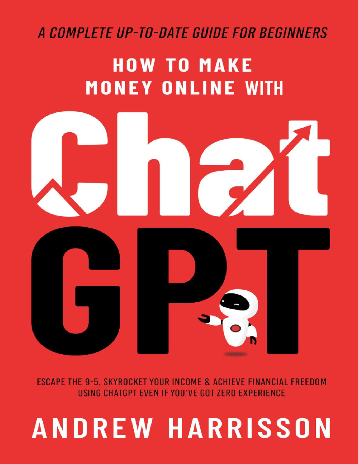 How To Make Money Online With Chatgpt Escape The 95 Skyrocket Your Income Achieve Financial Freedom Using Chatgpt Even If Youve Got Zero Experience A Complete Uptodate Guide For Beginners Andrew Harrisson