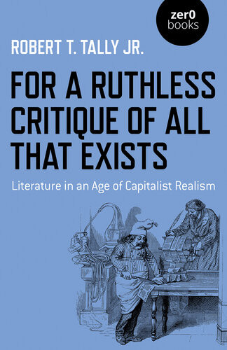 For A Ruthless Critique Of All That Exists Literature In An Age Of Capitalist Realism Robert T Tally Jr
